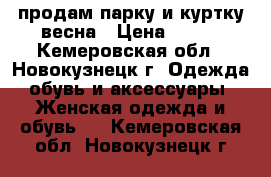 продам парку и куртку весна › Цена ­ 500 - Кемеровская обл., Новокузнецк г. Одежда, обувь и аксессуары » Женская одежда и обувь   . Кемеровская обл.,Новокузнецк г.